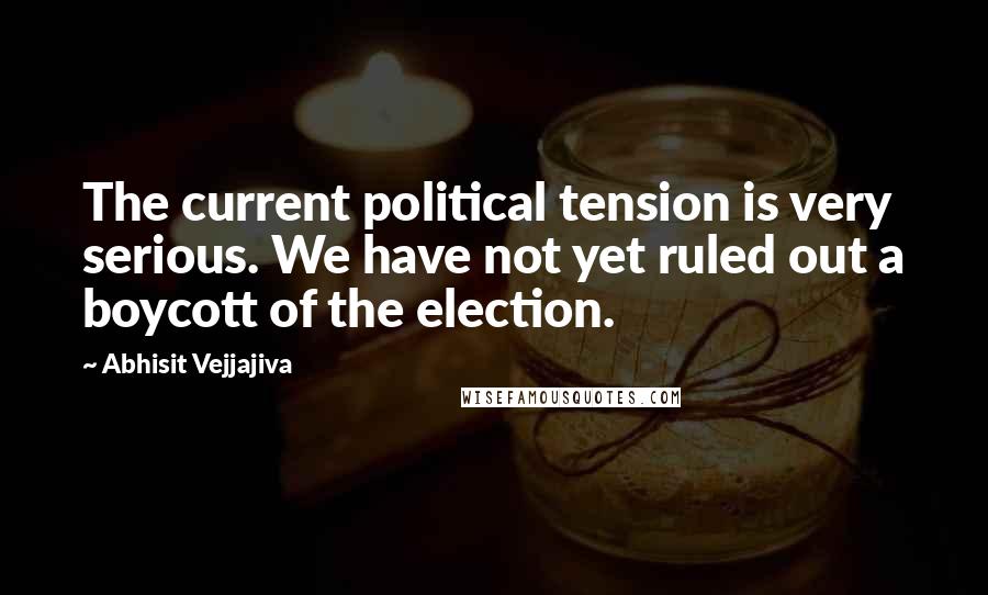 Abhisit Vejjajiva Quotes: The current political tension is very serious. We have not yet ruled out a boycott of the election.