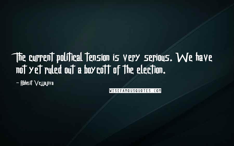 Abhisit Vejjajiva Quotes: The current political tension is very serious. We have not yet ruled out a boycott of the election.