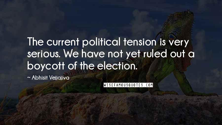 Abhisit Vejjajiva Quotes: The current political tension is very serious. We have not yet ruled out a boycott of the election.