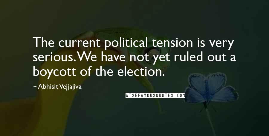 Abhisit Vejjajiva Quotes: The current political tension is very serious. We have not yet ruled out a boycott of the election.
