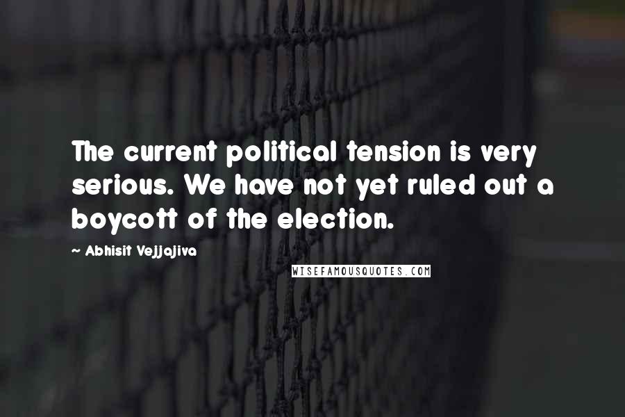 Abhisit Vejjajiva Quotes: The current political tension is very serious. We have not yet ruled out a boycott of the election.