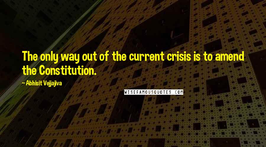 Abhisit Vejjajiva Quotes: The only way out of the current crisis is to amend the Constitution.