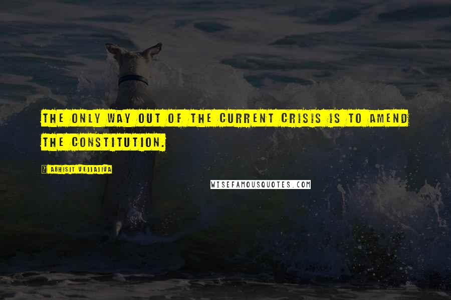 Abhisit Vejjajiva Quotes: The only way out of the current crisis is to amend the Constitution.