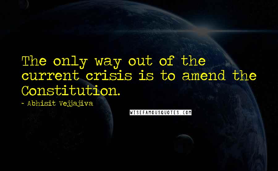 Abhisit Vejjajiva Quotes: The only way out of the current crisis is to amend the Constitution.