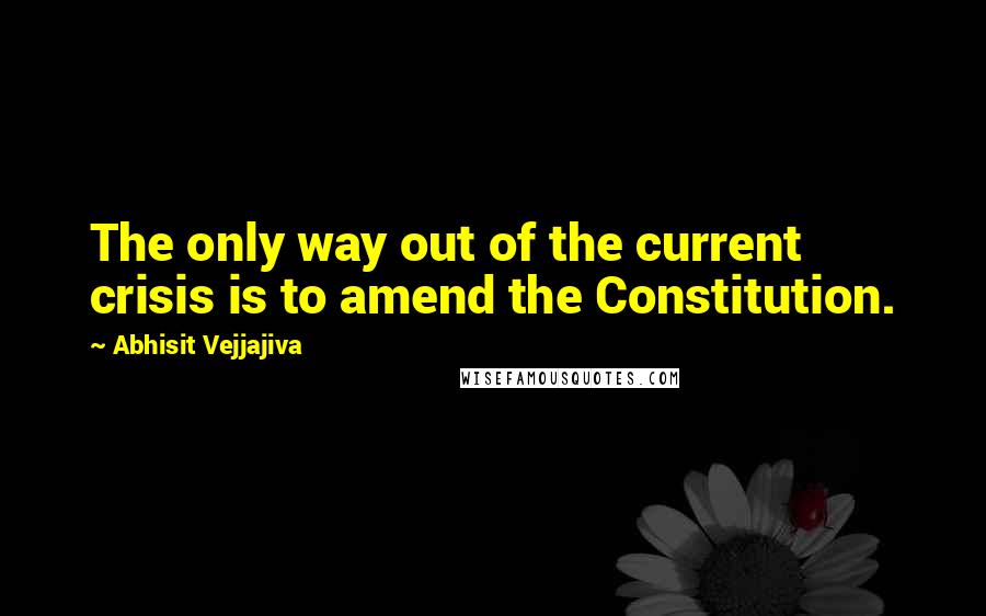 Abhisit Vejjajiva Quotes: The only way out of the current crisis is to amend the Constitution.