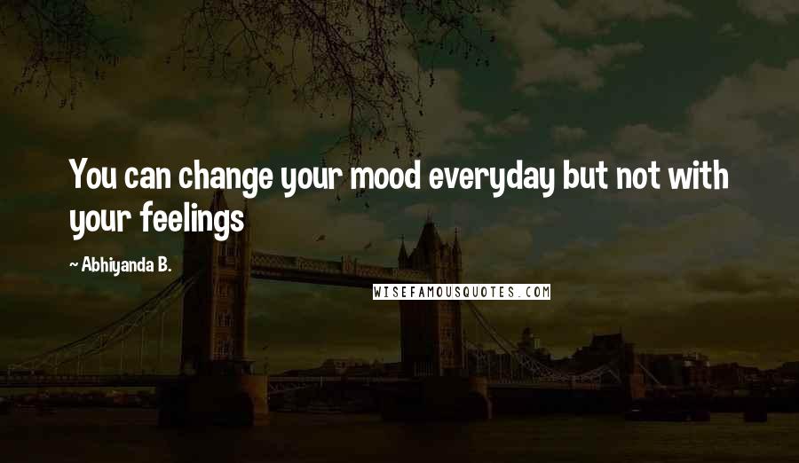 Abhiyanda B. Quotes: You can change your mood everyday but not with your feelings