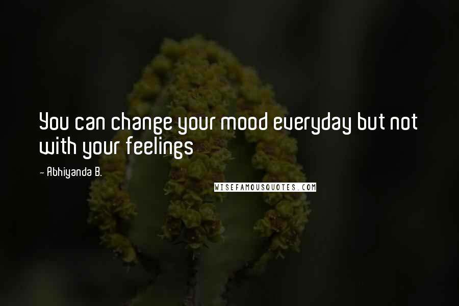 Abhiyanda B. Quotes: You can change your mood everyday but not with your feelings