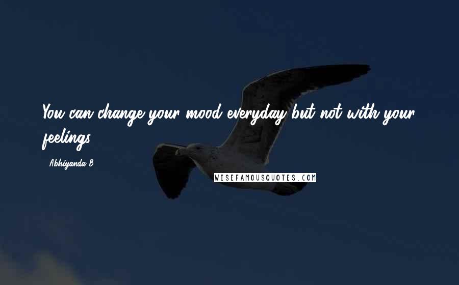 Abhiyanda B. Quotes: You can change your mood everyday but not with your feelings