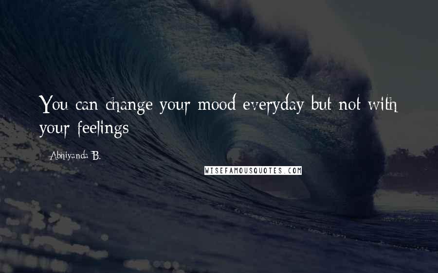Abhiyanda B. Quotes: You can change your mood everyday but not with your feelings