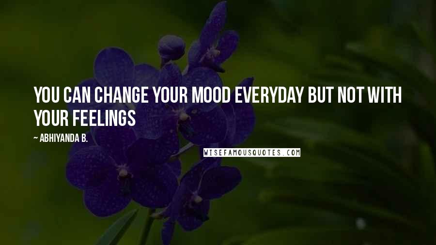 Abhiyanda B. Quotes: You can change your mood everyday but not with your feelings
