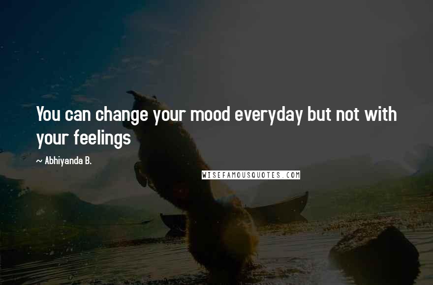 Abhiyanda B. Quotes: You can change your mood everyday but not with your feelings
