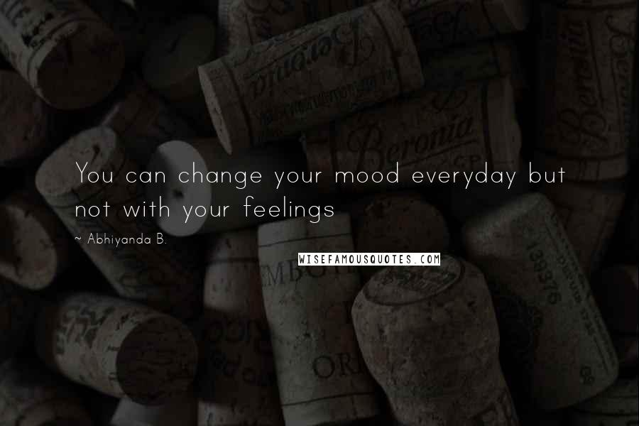 Abhiyanda B. Quotes: You can change your mood everyday but not with your feelings