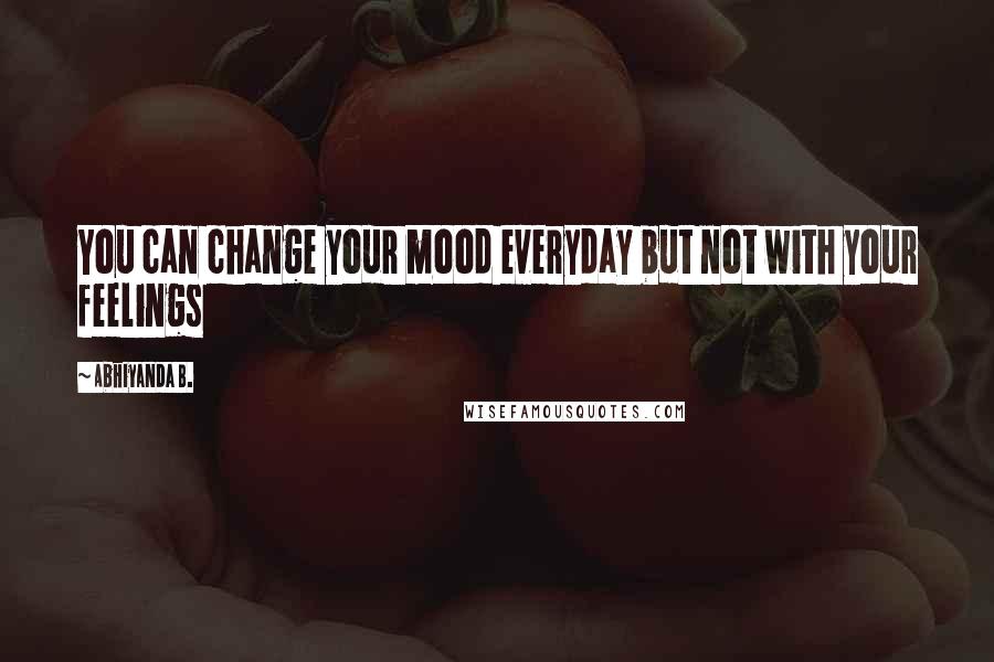Abhiyanda B. Quotes: You can change your mood everyday but not with your feelings