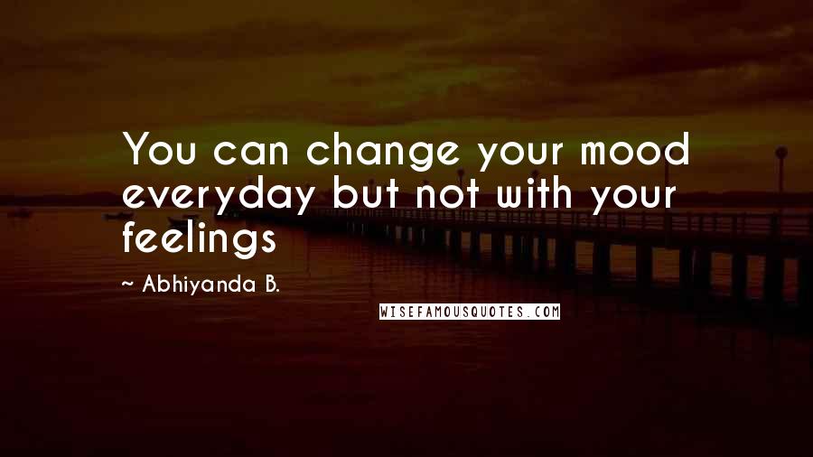 Abhiyanda B. Quotes: You can change your mood everyday but not with your feelings