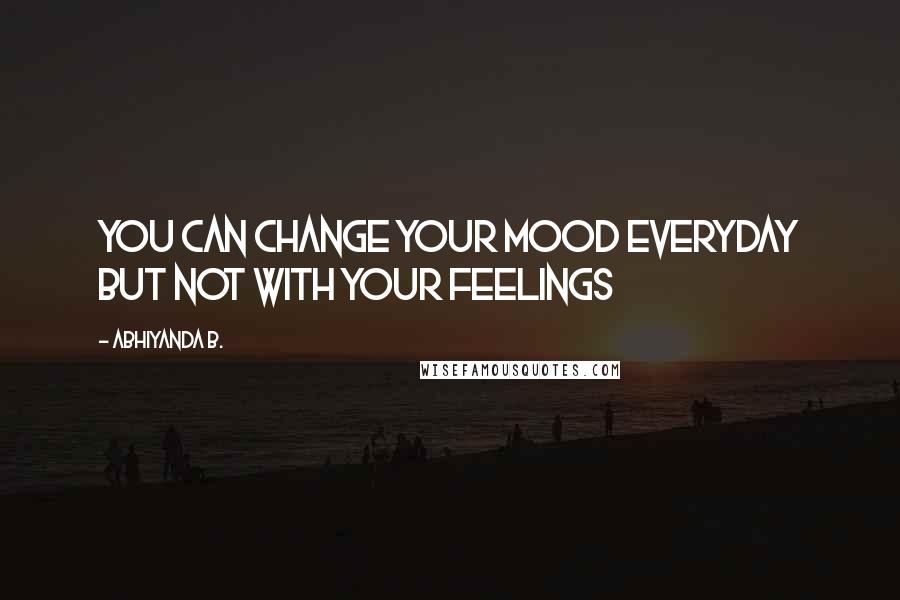 Abhiyanda B. Quotes: You can change your mood everyday but not with your feelings