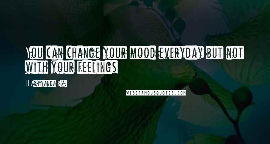 Abhiyanda B. Quotes: You can change your mood everyday but not with your feelings