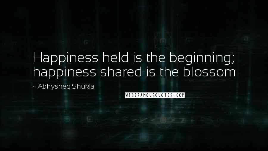Abhysheq Shukla Quotes: Happiness held is the beginning; happiness shared is the blossom