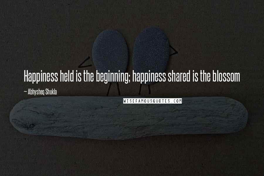 Abhysheq Shukla Quotes: Happiness held is the beginning; happiness shared is the blossom