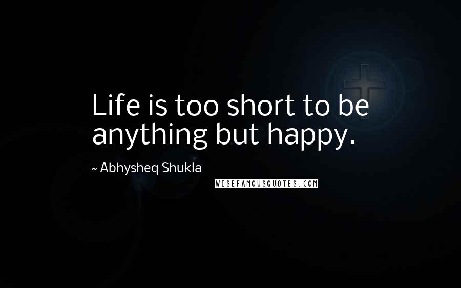 Abhysheq Shukla Quotes: Life is too short to be anything but happy.