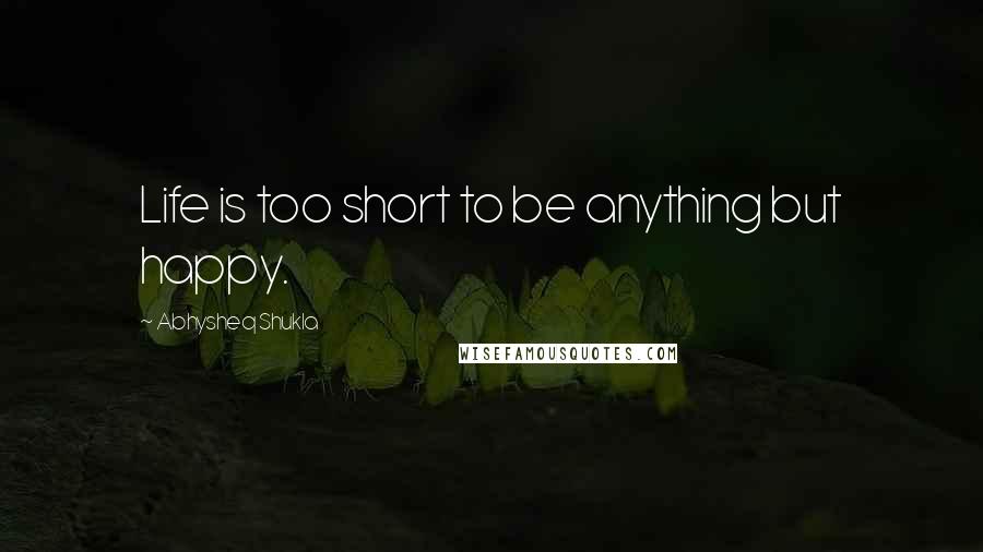 Abhysheq Shukla Quotes: Life is too short to be anything but happy.