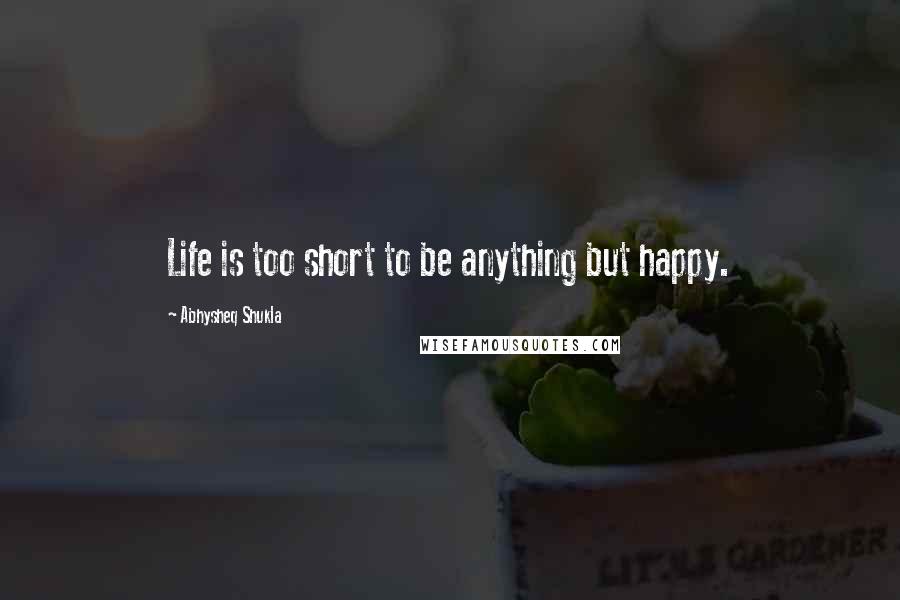 Abhysheq Shukla Quotes: Life is too short to be anything but happy.