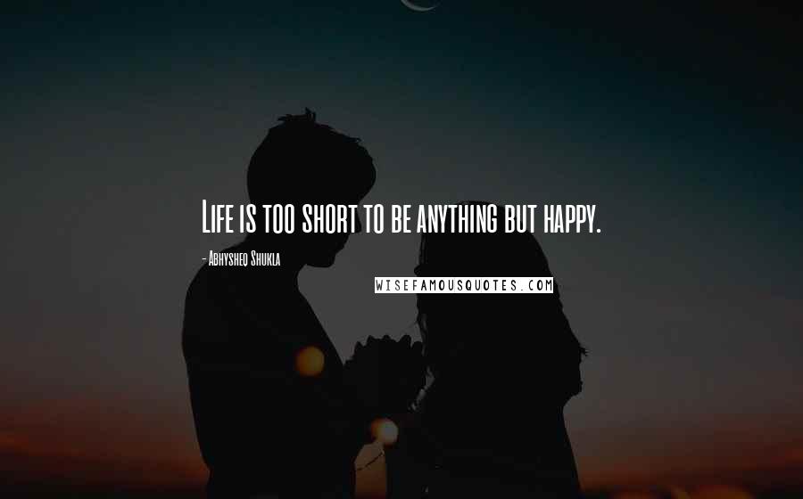 Abhysheq Shukla Quotes: Life is too short to be anything but happy.