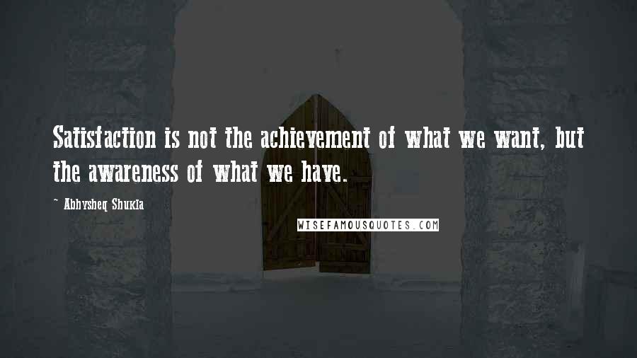 Abhysheq Shukla Quotes: Satisfaction is not the achievement of what we want, but the awareness of what we have.