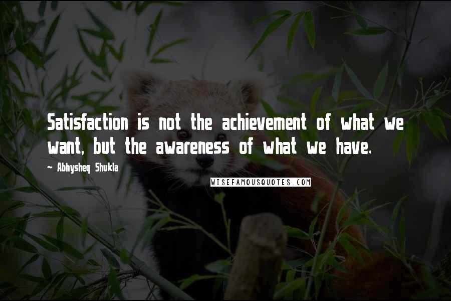 Abhysheq Shukla Quotes: Satisfaction is not the achievement of what we want, but the awareness of what we have.