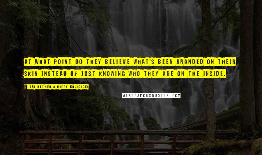 Abi Ketner & Missy Kalicicki Quotes: At what point do they believe what's been branded on their skin instead of just knowing who they are on the inside.