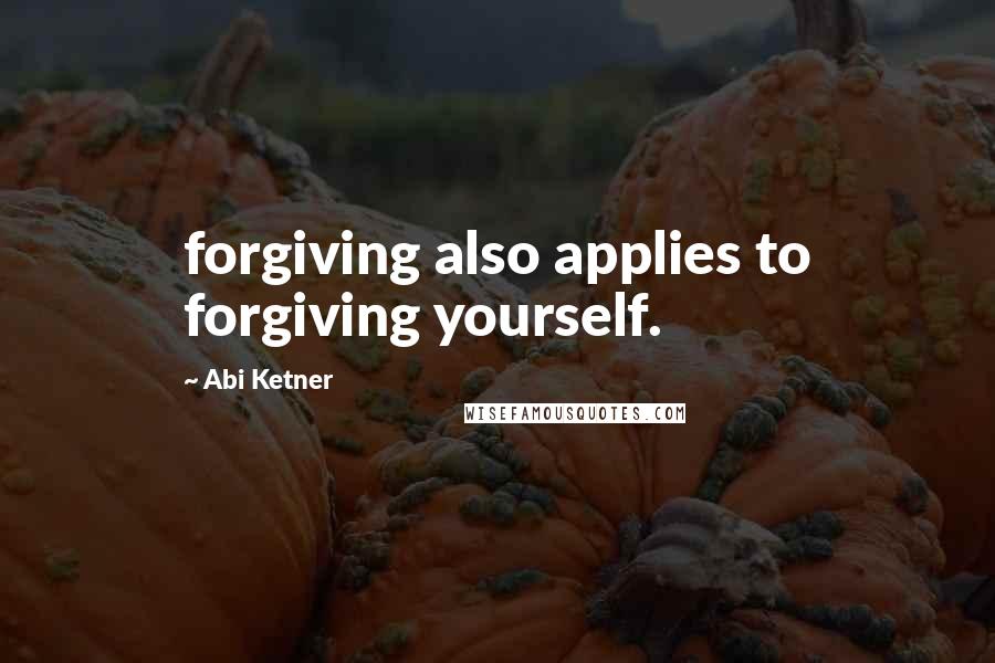 Abi Ketner Quotes: forgiving also applies to forgiving yourself.