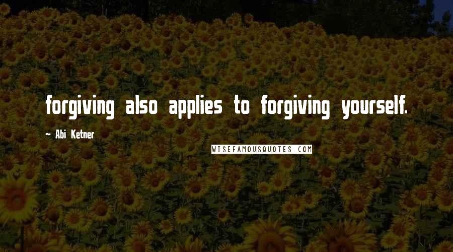Abi Ketner Quotes: forgiving also applies to forgiving yourself.