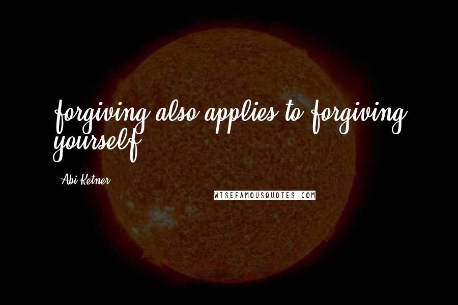 Abi Ketner Quotes: forgiving also applies to forgiving yourself.