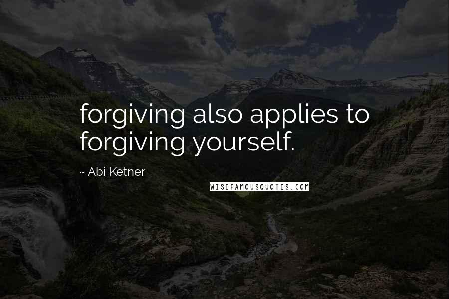 Abi Ketner Quotes: forgiving also applies to forgiving yourself.