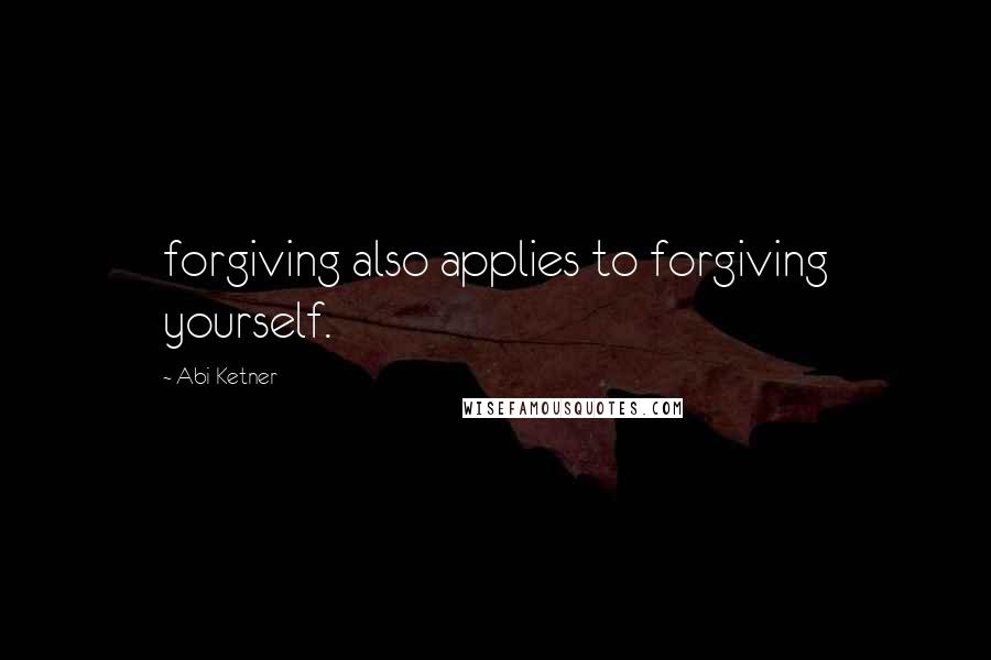 Abi Ketner Quotes: forgiving also applies to forgiving yourself.