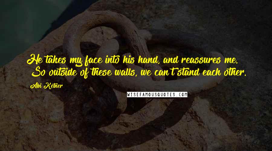 Abi Ketner Quotes: He takes my face into his hand, and reassures me. "So outside of these walls, we can't stand each other.