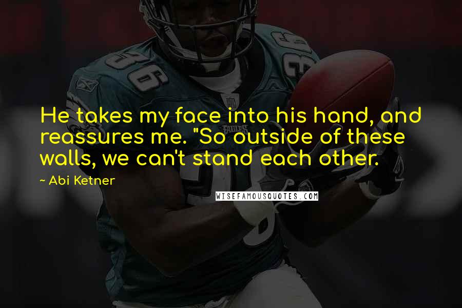 Abi Ketner Quotes: He takes my face into his hand, and reassures me. "So outside of these walls, we can't stand each other.