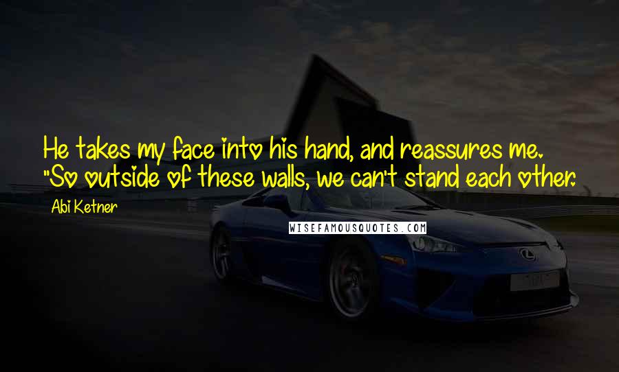 Abi Ketner Quotes: He takes my face into his hand, and reassures me. "So outside of these walls, we can't stand each other.