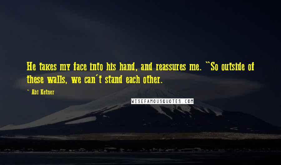 Abi Ketner Quotes: He takes my face into his hand, and reassures me. "So outside of these walls, we can't stand each other.