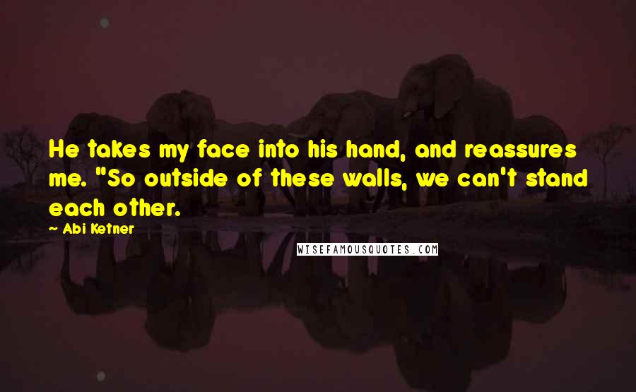 Abi Ketner Quotes: He takes my face into his hand, and reassures me. "So outside of these walls, we can't stand each other.