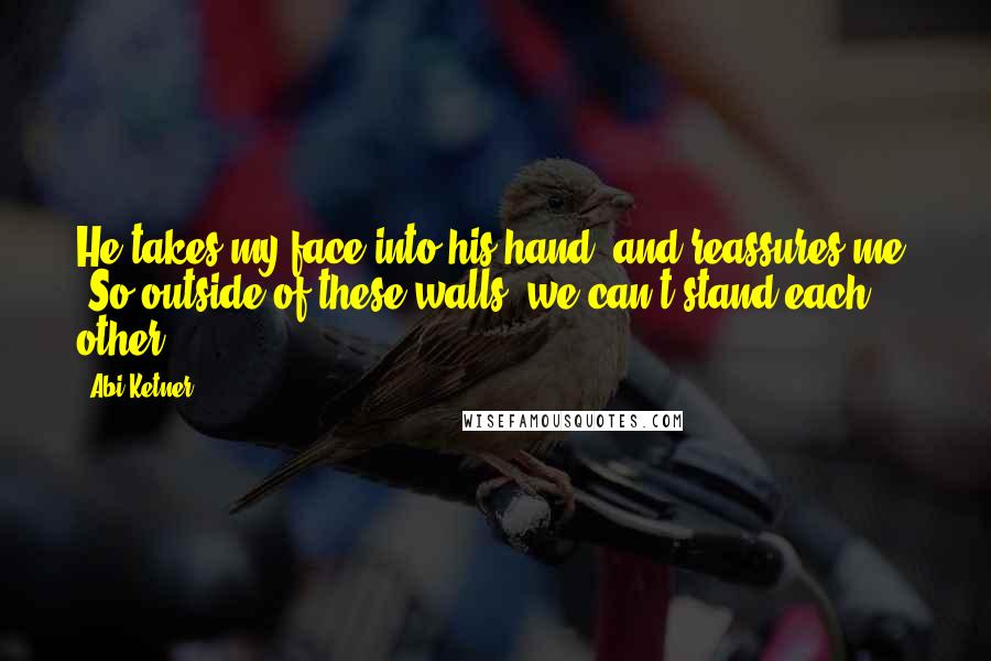 Abi Ketner Quotes: He takes my face into his hand, and reassures me. "So outside of these walls, we can't stand each other.