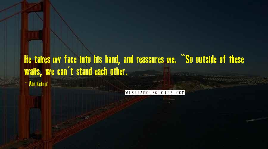 Abi Ketner Quotes: He takes my face into his hand, and reassures me. "So outside of these walls, we can't stand each other.