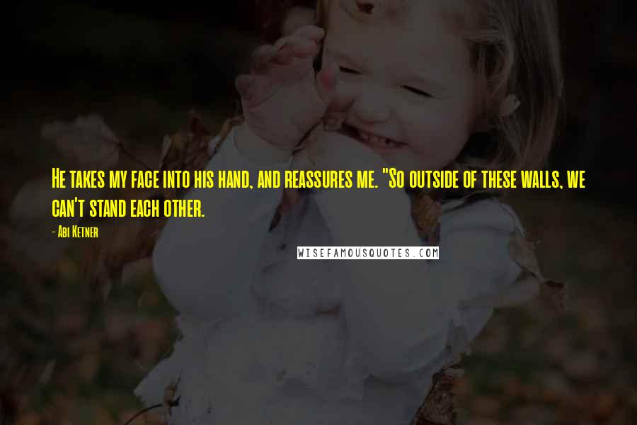 Abi Ketner Quotes: He takes my face into his hand, and reassures me. "So outside of these walls, we can't stand each other.