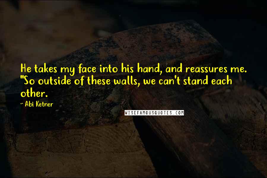 Abi Ketner Quotes: He takes my face into his hand, and reassures me. "So outside of these walls, we can't stand each other.