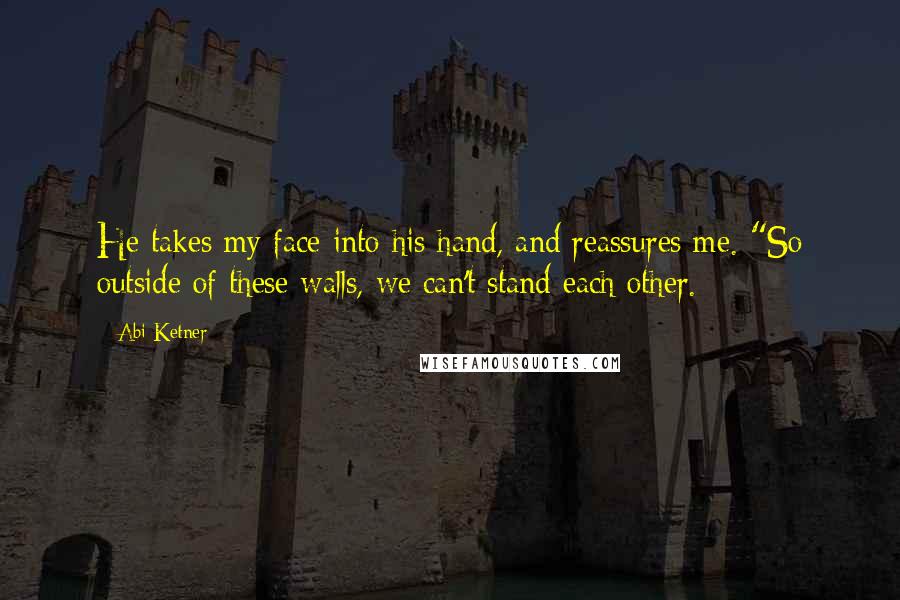 Abi Ketner Quotes: He takes my face into his hand, and reassures me. "So outside of these walls, we can't stand each other.