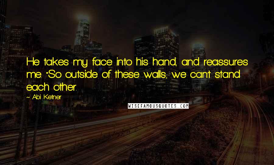 Abi Ketner Quotes: He takes my face into his hand, and reassures me. "So outside of these walls, we can't stand each other.