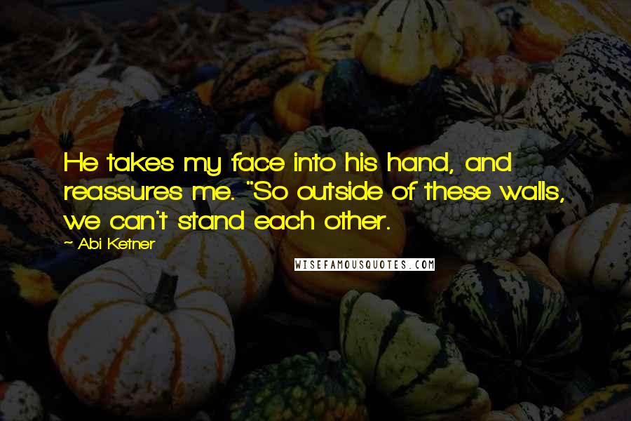 Abi Ketner Quotes: He takes my face into his hand, and reassures me. "So outside of these walls, we can't stand each other.