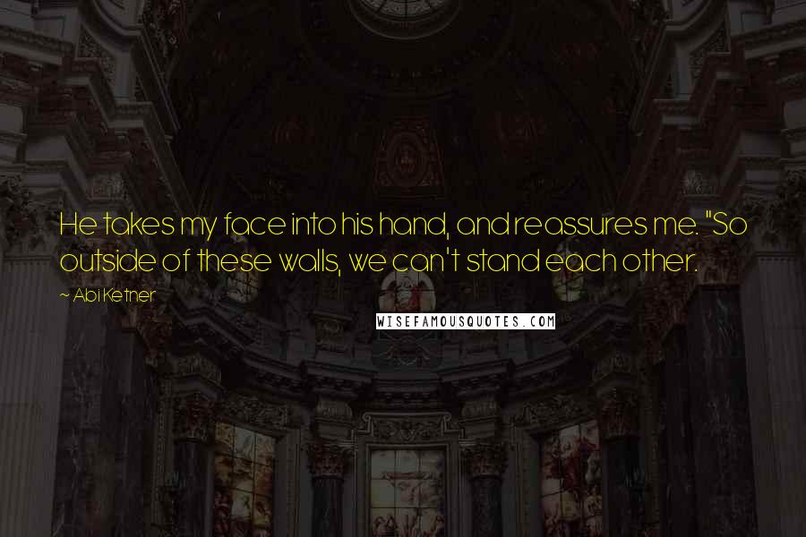 Abi Ketner Quotes: He takes my face into his hand, and reassures me. "So outside of these walls, we can't stand each other.