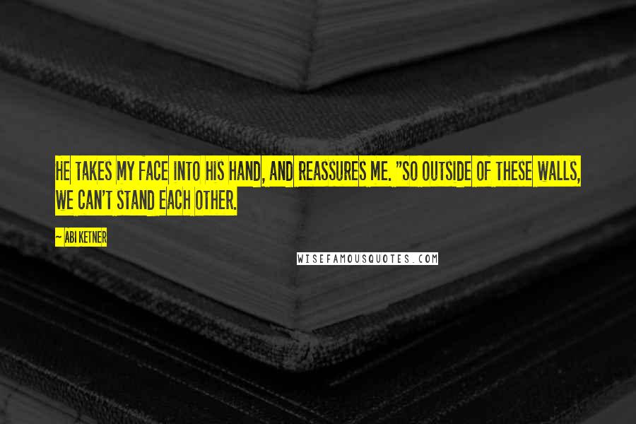 Abi Ketner Quotes: He takes my face into his hand, and reassures me. "So outside of these walls, we can't stand each other.