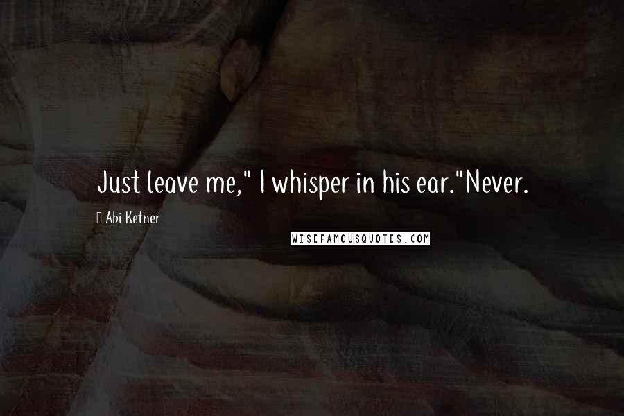 Abi Ketner Quotes: Just leave me," I whisper in his ear."Never.