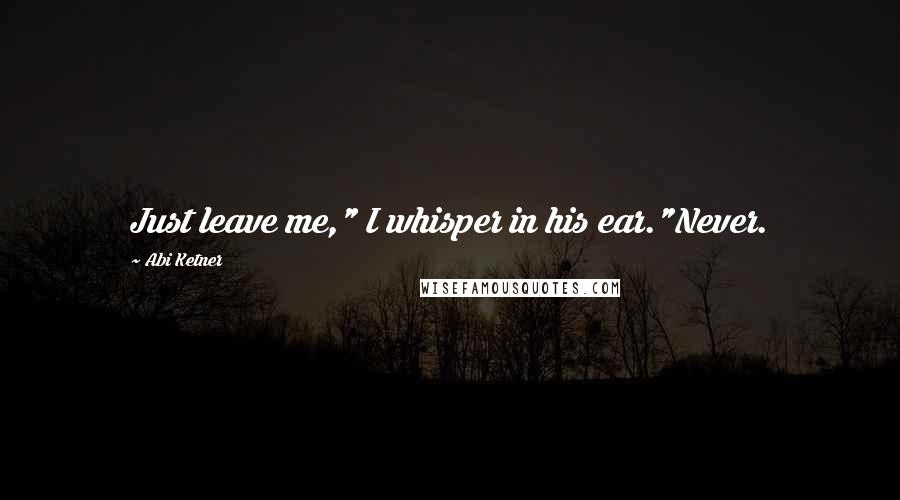 Abi Ketner Quotes: Just leave me," I whisper in his ear."Never.